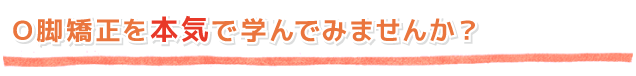 O脚矯正を本気で学んでみませんか?